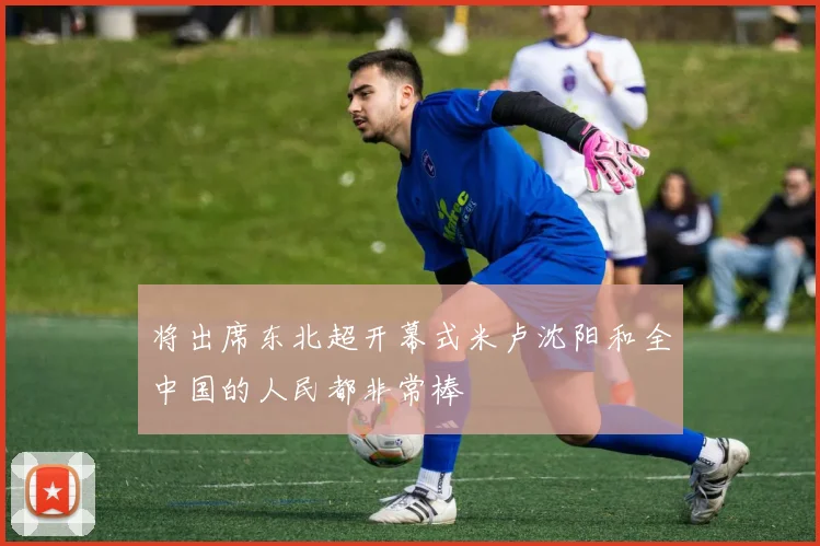 将出席东北超开幕式米卢沈阳和全中国的人民都非常棒