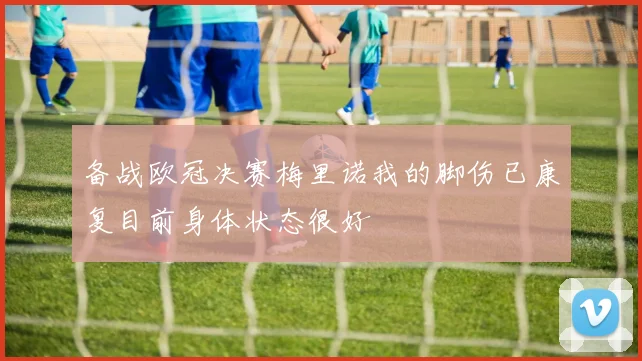 备战欧冠决赛梅里诺我的脚伤已康复目前身体状态很好