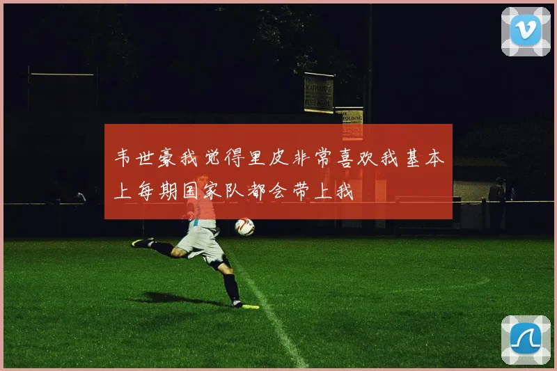 韦世豪我觉得里皮非常喜欢我基本上每期国家队都会带上我
