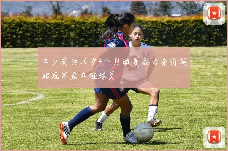 年少有为16岁4个月道曼成为夺得英超冠军最年轻球员