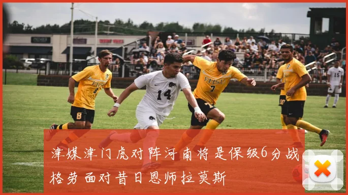 津媒津门虎对阵河南将是保级6分战格劳面对昔日恩师拉莫斯