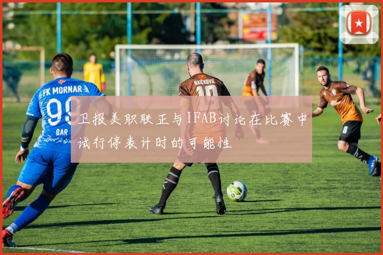 卫报美职联正与IFAB讨论在比赛中试行停表计时的可能性