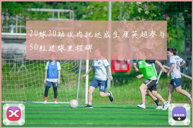 20球30助攻内托达成生涯英超参与50粒进球里程碑